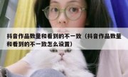 抖音作品数量和看到的不一致（抖音作品数量和看到的不一致怎么设置）