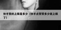 快手赞的上限是多少（快手点赞赞多少就上限了）