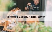 推特需要多少钱购买（推特门槛300）