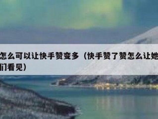怎么可以让快手赞变多（快手赞了赞怎么让她们看见）