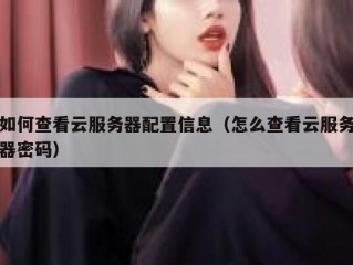 如何查看云服务器配置信息（怎么查看云服务器密码）