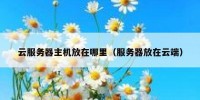 云服务器主机放在哪里（服务器放在云端）