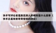 快手写评论老是跳出别人的昵称是什么回事（快手总是有些奇奇怪怪的评论）