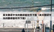 英文翻译中文的翻译器软件下载（英文翻译中文的翻译器软件下载）