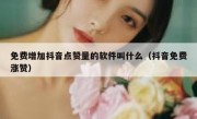 免费增加抖音点赞量的软件叫什么（抖音免费涨赞）