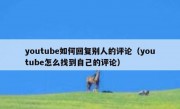 youtube如何回复别人的评论（youtube怎么找到自己的评论）