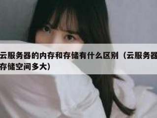 云服务器的内存和存储有什么区别（云服务器存储空间多大）