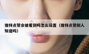 推特点赞会被看到吗怎么设置（推特点赞别人知道吗）