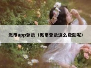 派币app登录（派币登录这么费劲呢）