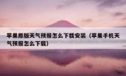 苹果原版天气预报怎么下载安装（苹果手机天气预报怎么下载）