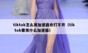 tiktok怎么用加速器也打不开（tik tok要用什么加速器）