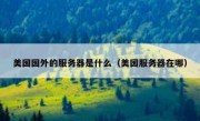 美国国外的服务器是什么（美国服务器在哪）