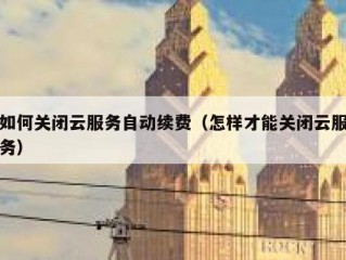 如何关闭云服务自动续费（怎样才能关闭云服务）
