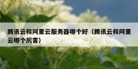 腾讯云和阿里云服务器哪个好（腾讯云和阿里云哪个厉害）