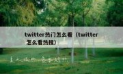 twitter热门怎么看（twitter 怎么看热搜）