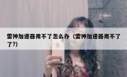 雷神加速器用不了怎么办（雷神加速器用不了了?）