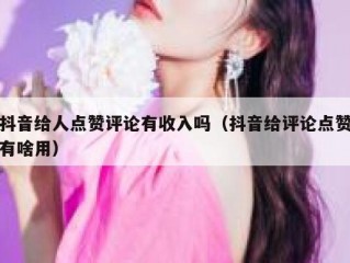 抖音给人点赞评论有收入吗（抖音给评论点赞有啥用）