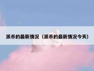 派币的最新情况（派币的最新情况今天）