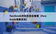 facebook浏览历史在哪里（facebook观看历史）