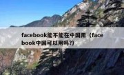 facebook能不能在中国用（facebook中国可以用吗?）