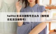 twitter无法注册账号怎么办（推特显示无法注册账号）