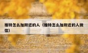 推特怎么加附近的人（推特怎么加附近的人微信）