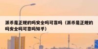 派币是正规的吗安全吗可靠吗（派币是正规的吗安全吗可靠吗知乎）