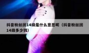 抖音粉丝团14级是什么意思呢（抖音粉丝团14级多少钱）
