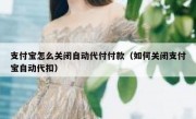 支付宝怎么关闭自动代付付款（如何关闭支付宝自动代扣）