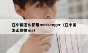 在中国怎么使用messenger（在中国怎么使用ins）
