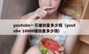 youtube一万播放量多少钱（youtube 10000播放量多少钱）