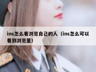 ins怎么看浏览自己的人（ins怎么可以看到浏览量）