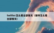 twitter怎么看全部推文（推特怎么看全部推文）