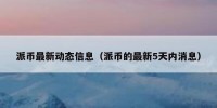派币最新动态信息（派币的最新5天内消息）