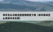 派币怎么注册流程视频教程下载（派币商城怎么用派币买东西）