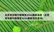 北京货车限行新规定2022最新消息（北京货车限行新规定2022最新消息查询）