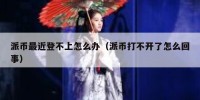 派币最近登不上怎么办（派币打不开了怎么回事）