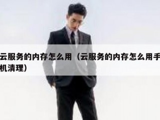 云服务的内存怎么用（云服务的内存怎么用手机清理）