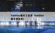 Twitter看不了主页（twitter看不到主页）