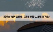 派币邮箱认证教程（派币邮箱认证教程下载）