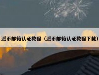 派币邮箱认证教程（派币邮箱认证教程下载）
