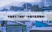 中国用不了推特?（中国不能用推特）