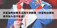 抖音加粉丝群怎么找不到群里（抖音粉丝群无条件加入但不能进）