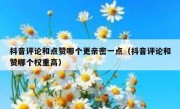 抖音评论和点赞哪个更亲密一点（抖音评论和赞哪个权重高）