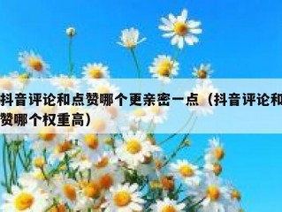 抖音评论和点赞哪个更亲密一点（抖音评论和赞哪个权重高）