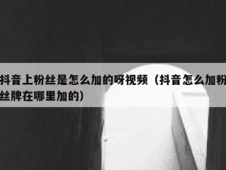 抖音上粉丝是怎么加的呀视频（抖音怎么加粉丝牌在哪里加的）