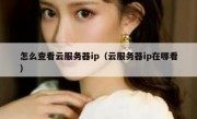 怎么查看云服务器ip（云服务器ip在哪看）