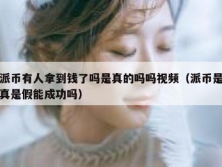 派币有人拿到钱了吗是真的吗吗视频（派币是真是假能成功吗）
