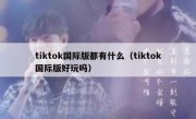 tiktok国际版都有什么（tiktok国际版好玩吗）
