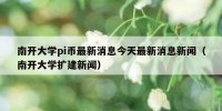 南开大学pi币最新消息今天最新消息新闻（南开大学扩建新闻）